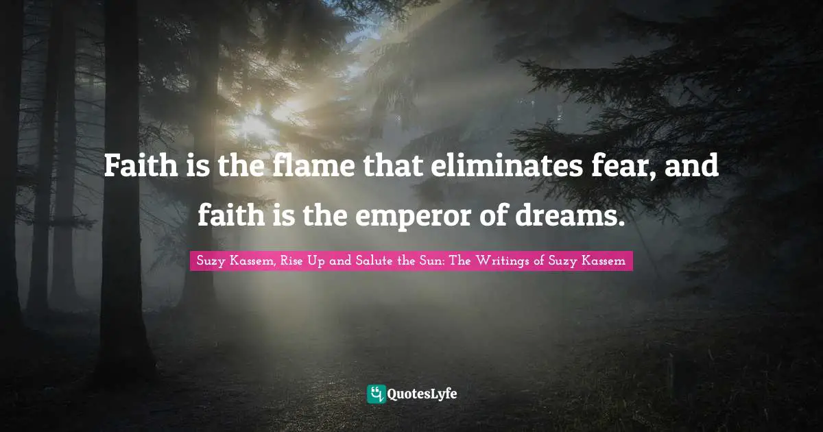 Faith is the flame that eliminates fear, and faith is the emperor of dreams.