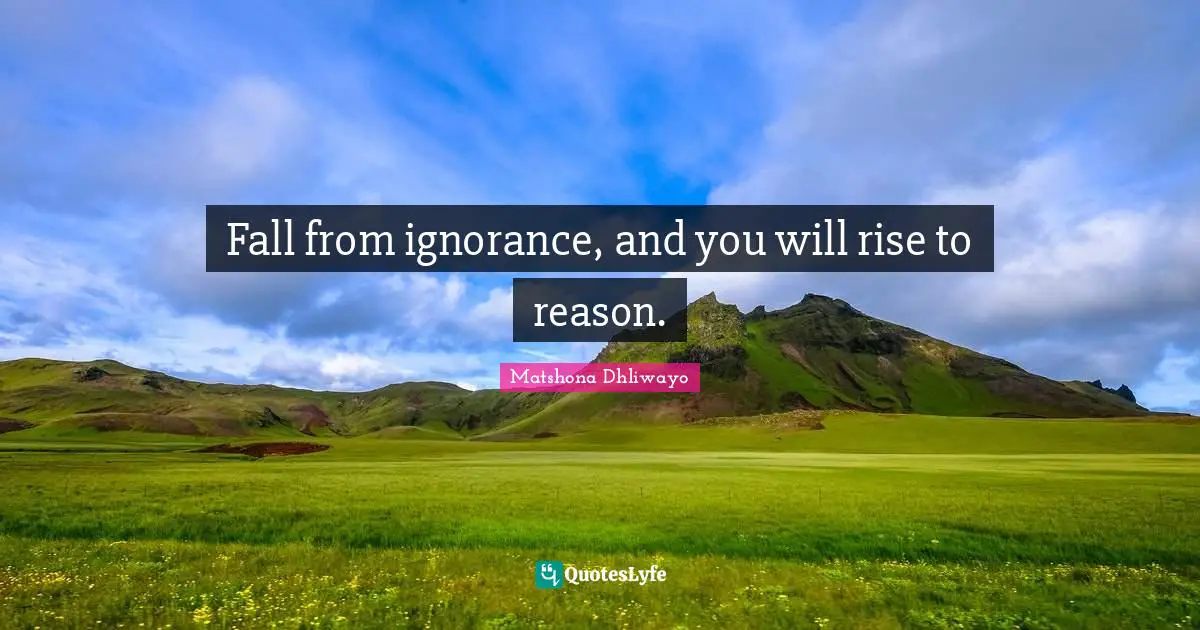 Fall from ignorance, and you will rise to reason.