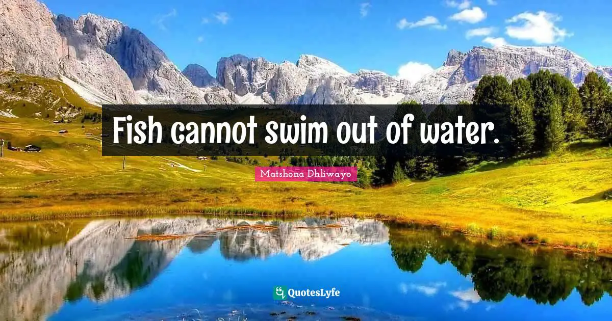 Fish cannot swim out of water.