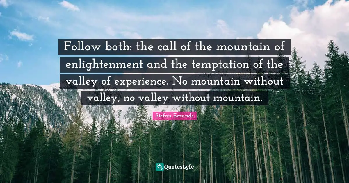 Follow both: the call of the mountain of enlightenment and the temptation of the valley of experience. No mountain without valley, no valley without mountain.