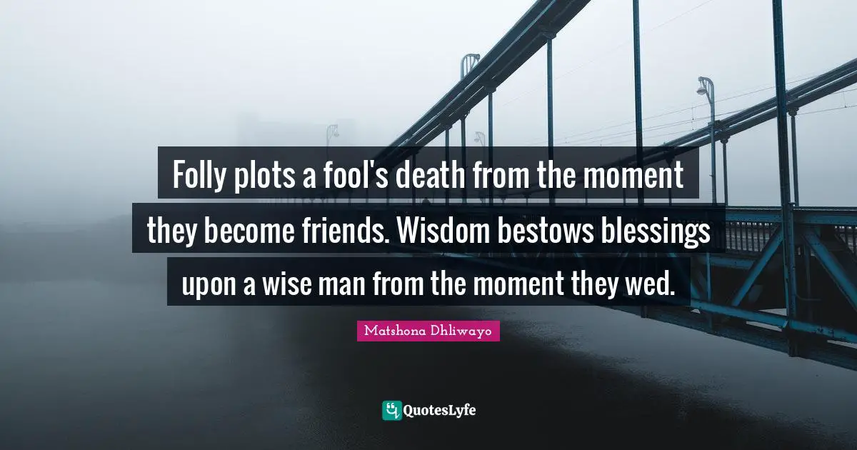 Folly plots a fool's death from the moment they become friends. Wisdom bestows blessings upon a wise man from the moment they wed.