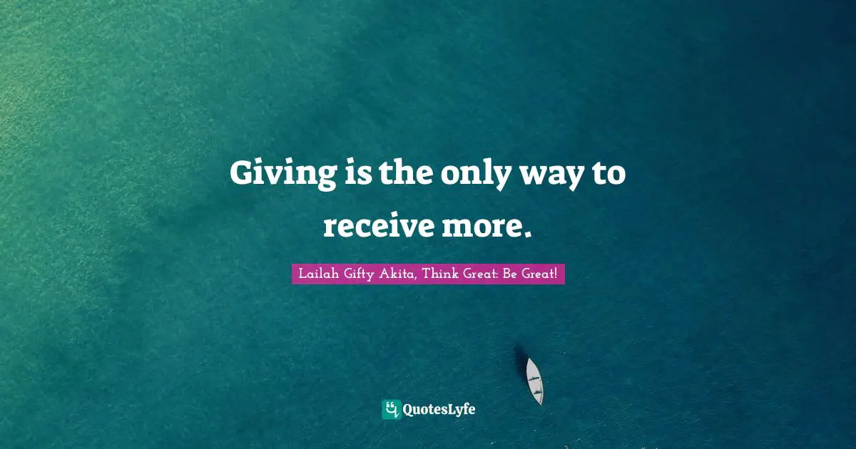 Lailah Gifty Akita, Think Great: Be Great! Quotes: Giving is the only way to receive more.
