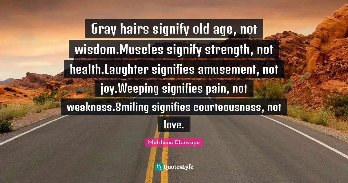 Gray hairs signify old age, not wisdom.Muscles signify strength, not health.Laughter signifies amusement, not joy.Weeping signifies pain, not weakness.Smiling signifies courteousness, not love.