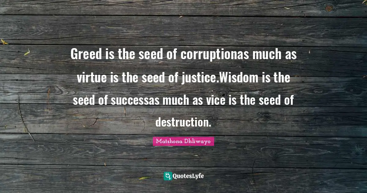 Greed is the seed of corruptionas much as virtue is the seed of justice.Wisdom is the seed of successas much as vice is the seed of destruction.