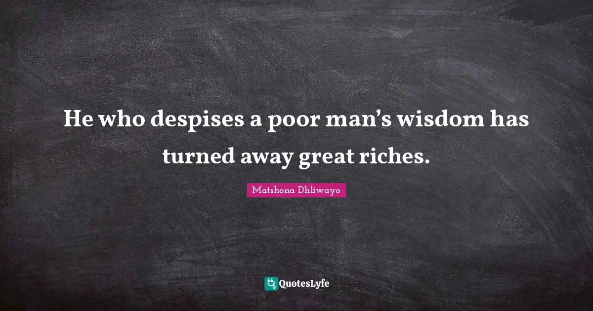 He who despises a poor man’s wisdom has turned away great riches.