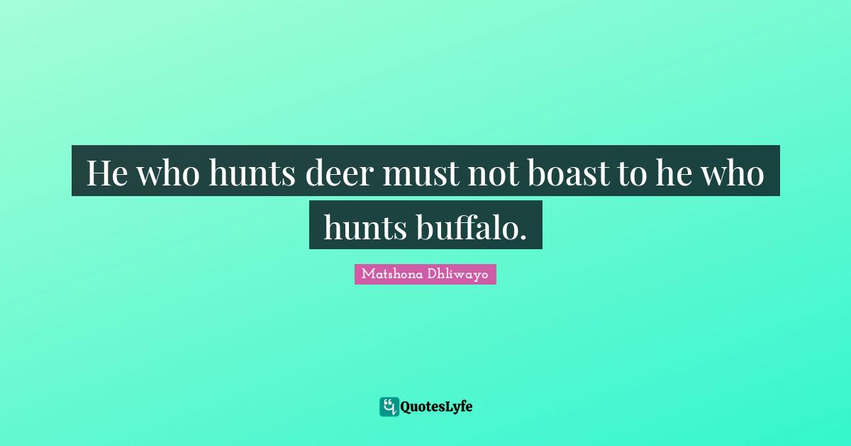 He who hunts deer must not boast to he who hunts buffalo.