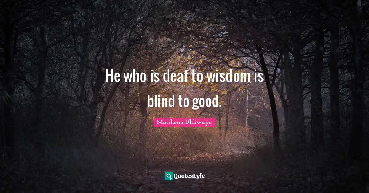 He who is deaf to wisdom is blind to good.
