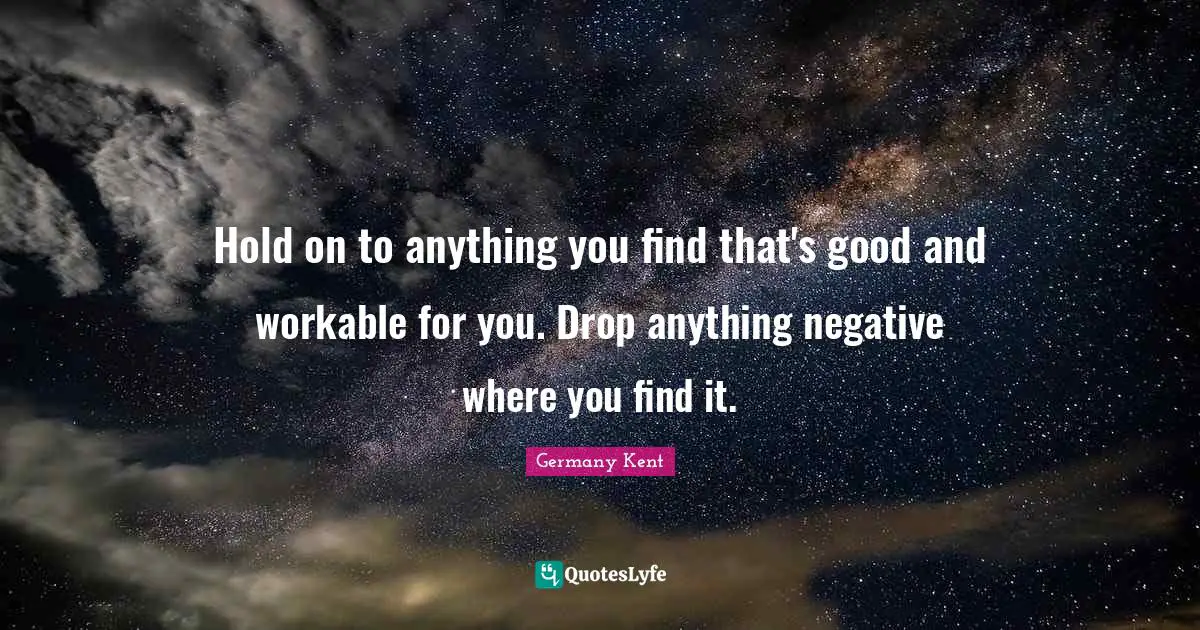 Germany Kent Quotes: Hold on to anything you find that's good and workable for you. Drop anything negative where you find it.