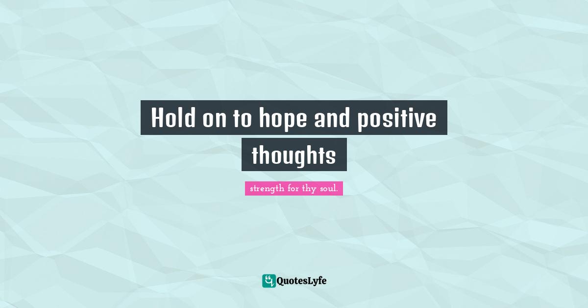 Hold on to hope and positive thoughts