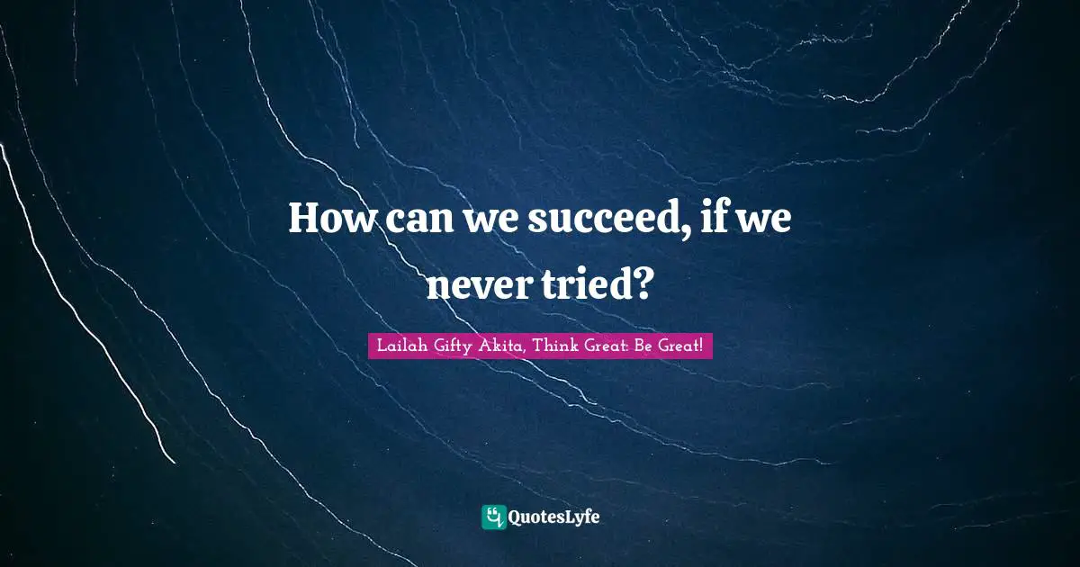 How can we succeed, if we never tried?