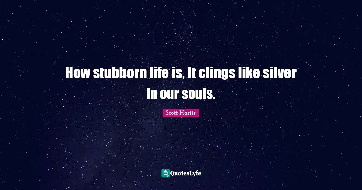 How stubborn life is, It clings like silver in our souls.