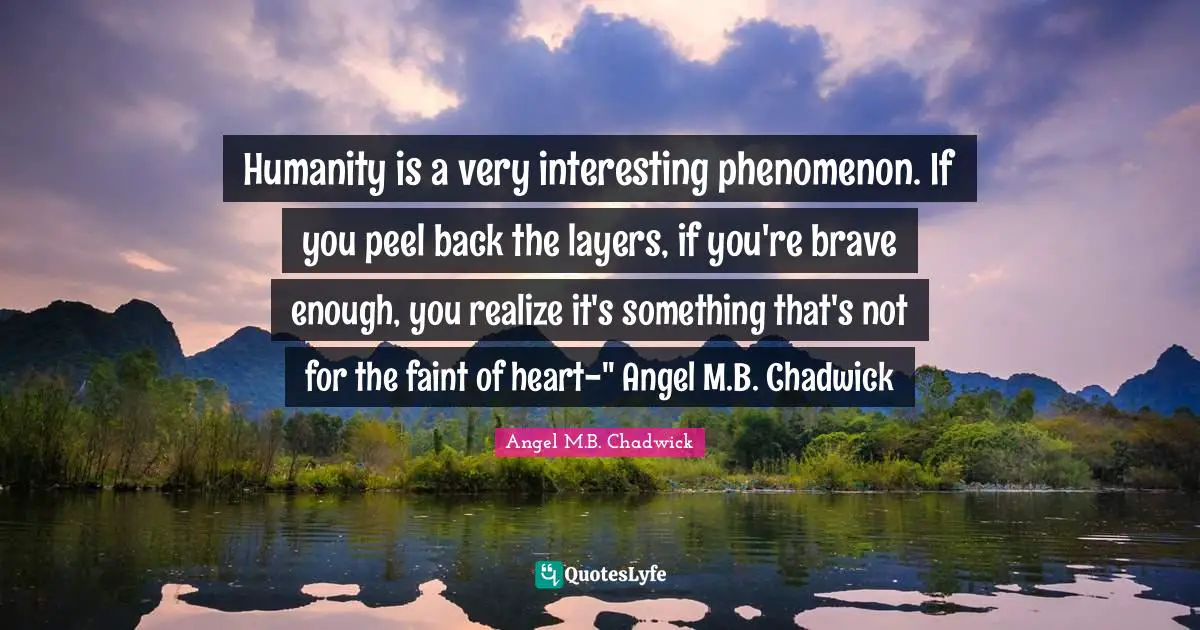 Humanity is a very interesting phenomenon. If you peel back the layers, if you're brave enough, you realize it's something that's not for the faint of heart-" Angel M.B. Chadwick