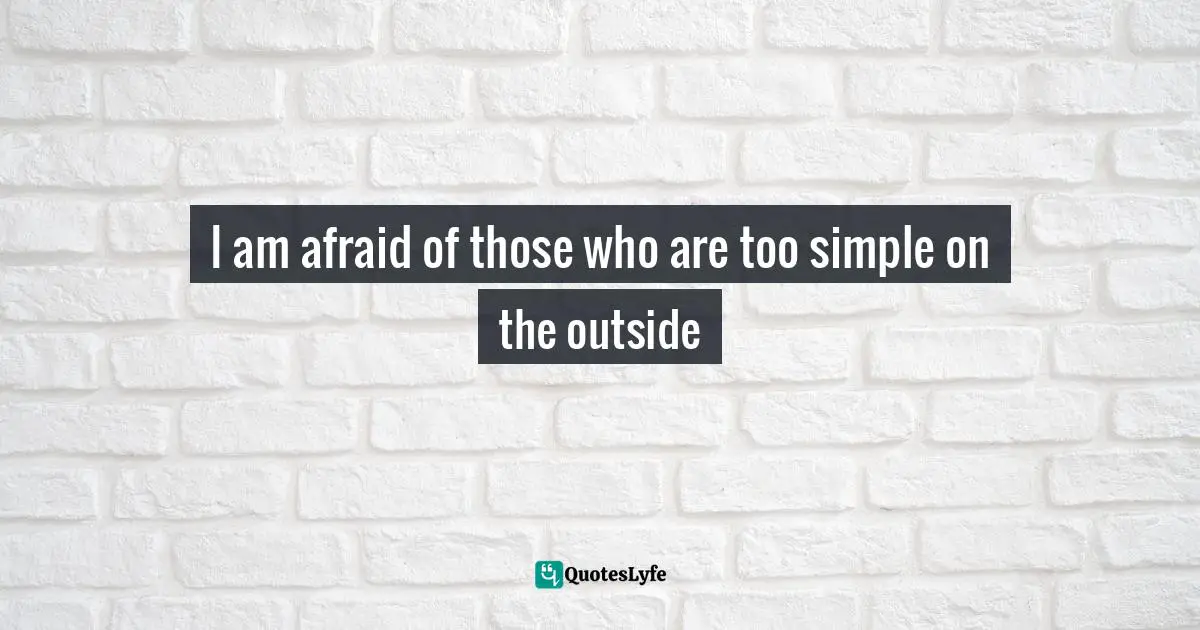 I am afraid of those who are too simple on the outside