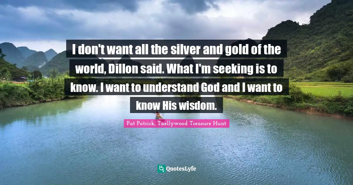 I don't want all the silver and gold of the world, Dillon said. What I'm seeking is to know. I want to understand God and I want to know His wisdom.
