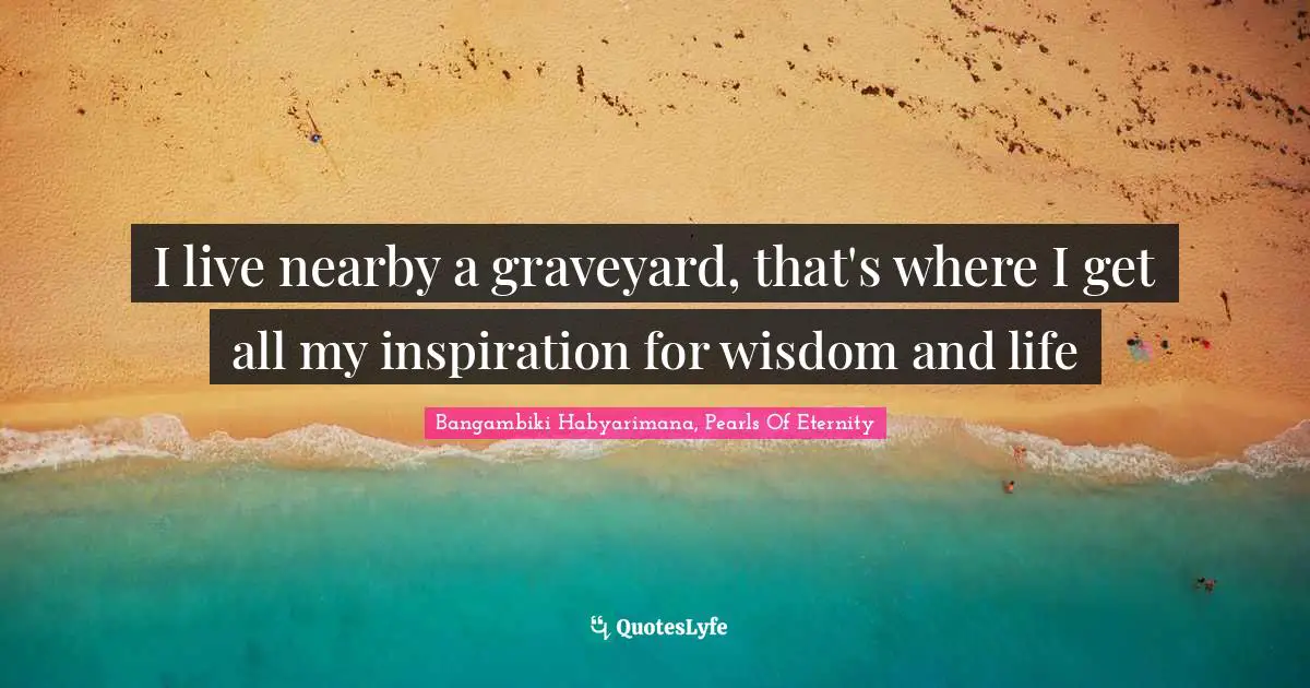Grave Quotes: "I live nearby a graveyard, that's where I get all my inspiration for wisdom and life"