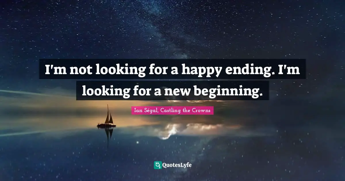 I'm not looking for a happy ending. I'm looking for a new beginning.