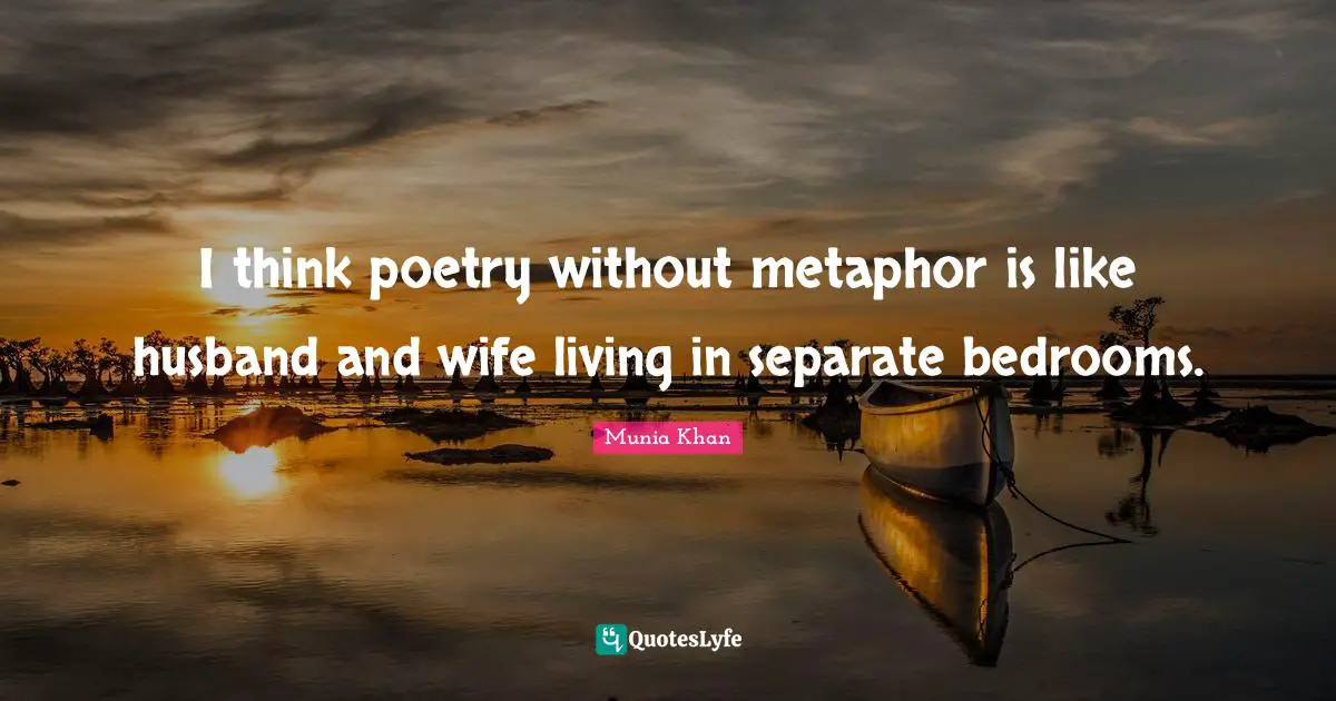 I think poetry without metaphor is like husband and wife living in separate bedrooms.