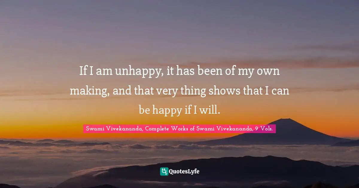 If I am unhappy, it has been of my own making, and that very thing shows that I can be happy if I will.