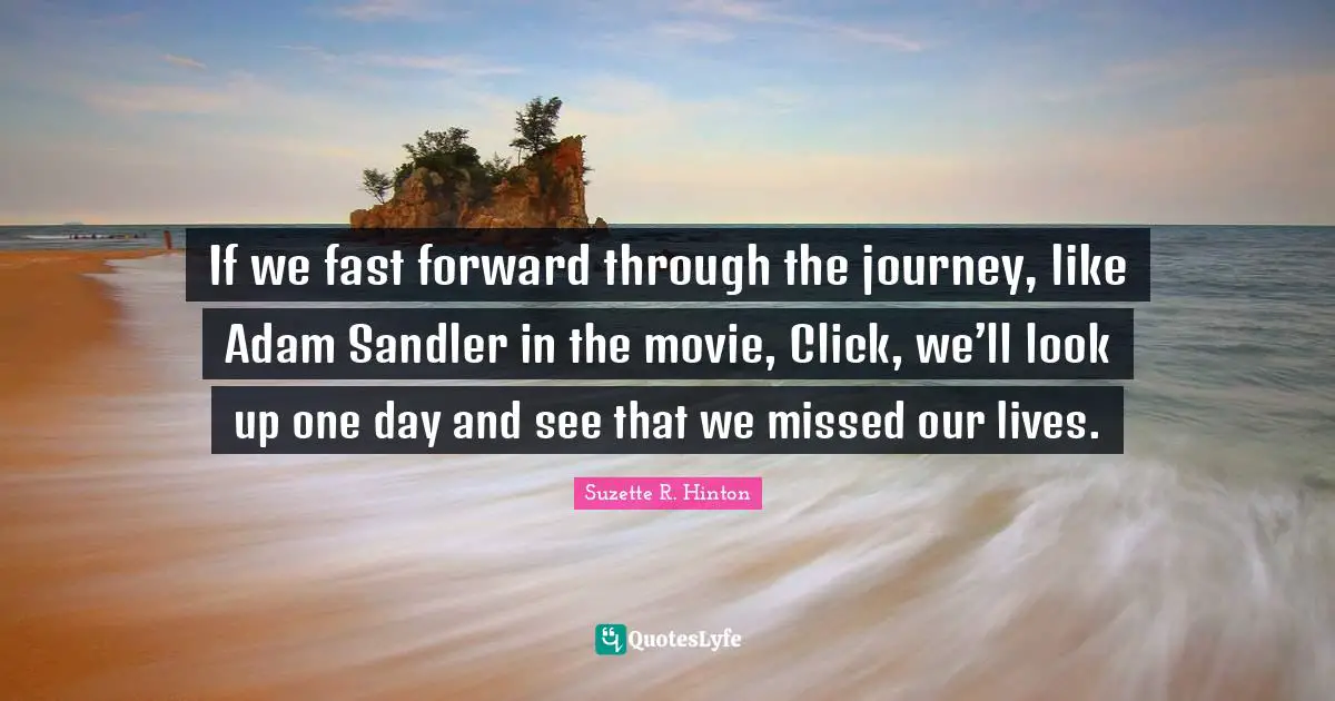 S.E. Hinton Quotes: "If we fast forward through the journey, like Adam Sandler in the movie, Click, we’ll look up one day and see that we missed our lives."