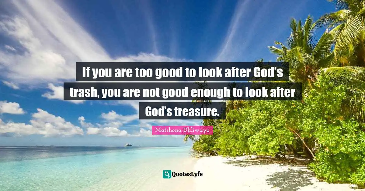 Matshona Dhliwayo Quotes: If you are too good to look after God’s trash, you are not good enough to look after God’s treasure.