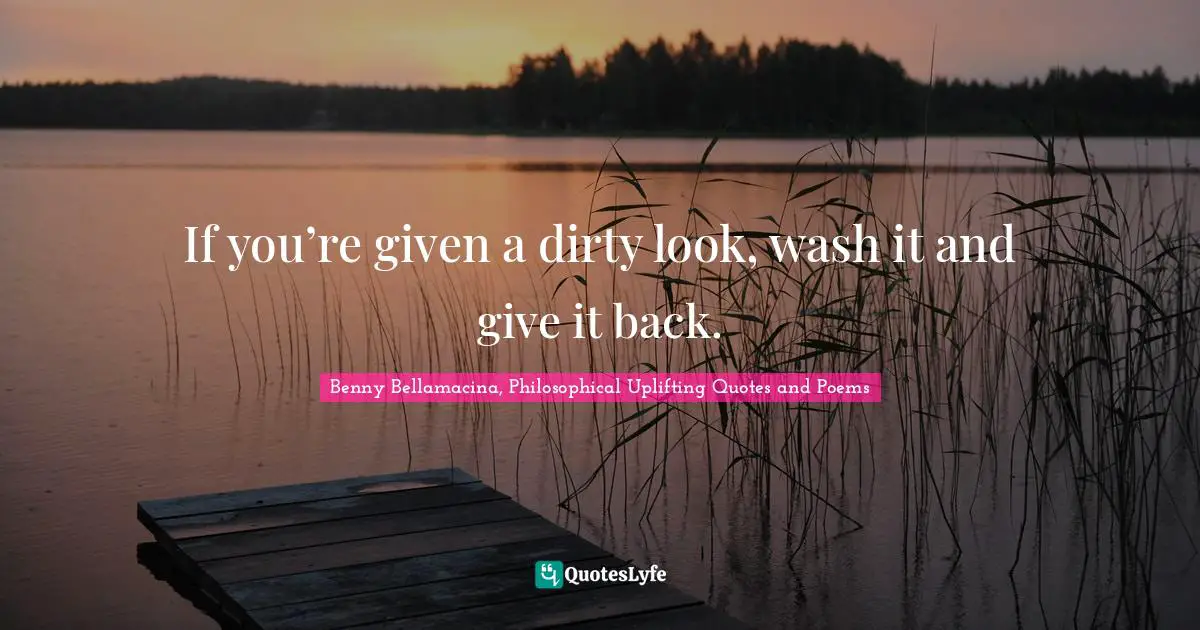 Benny Bellamacina, Philosophical Uplifting Quotes And Poems Quotes: "If you’re given a dirty look, wash it and give it back."