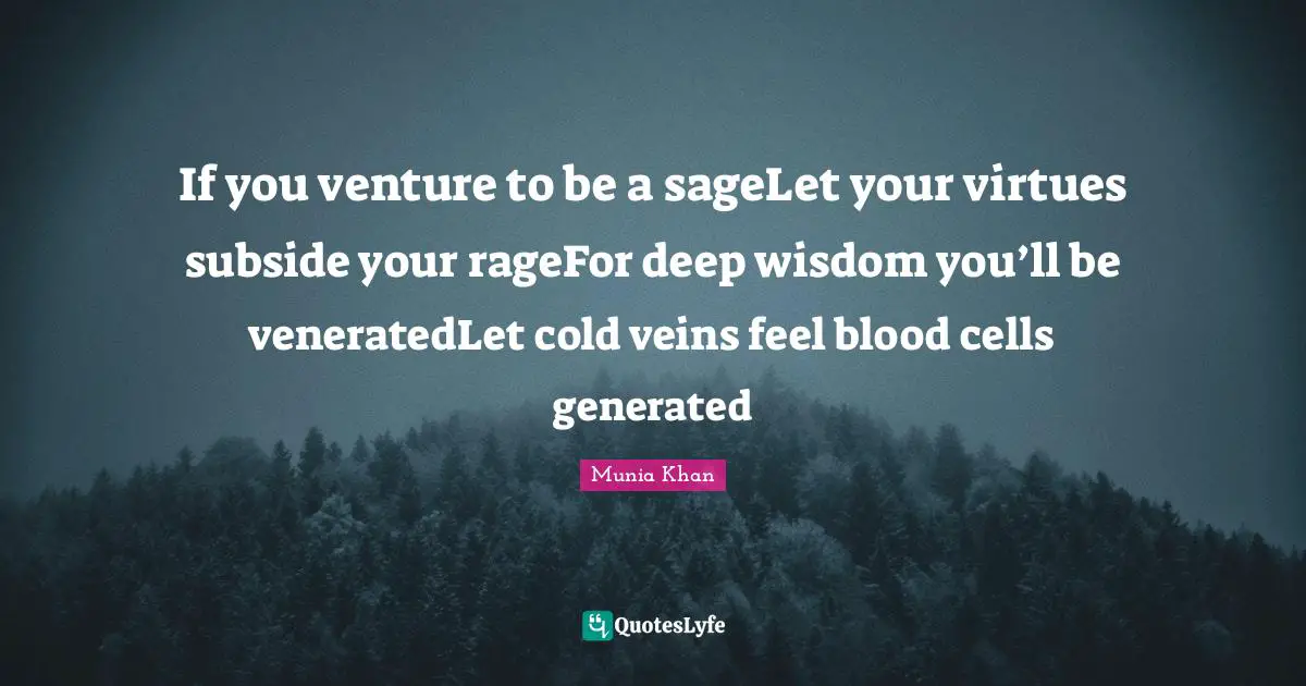 If you venture to be a sageLet your virtues subside your rageFor deep wisdom you’ll be veneratedLet cold veins feel blood cells generated
