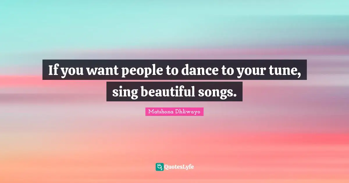 If you want people to dance to your tune, sing beautiful songs.