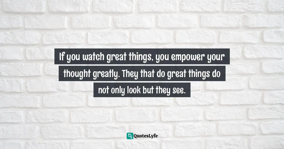 Seeing Things In A Different Way Quotes: "If you watch great things, you empower your thought greatly. They that do great things do not only look but they see."
