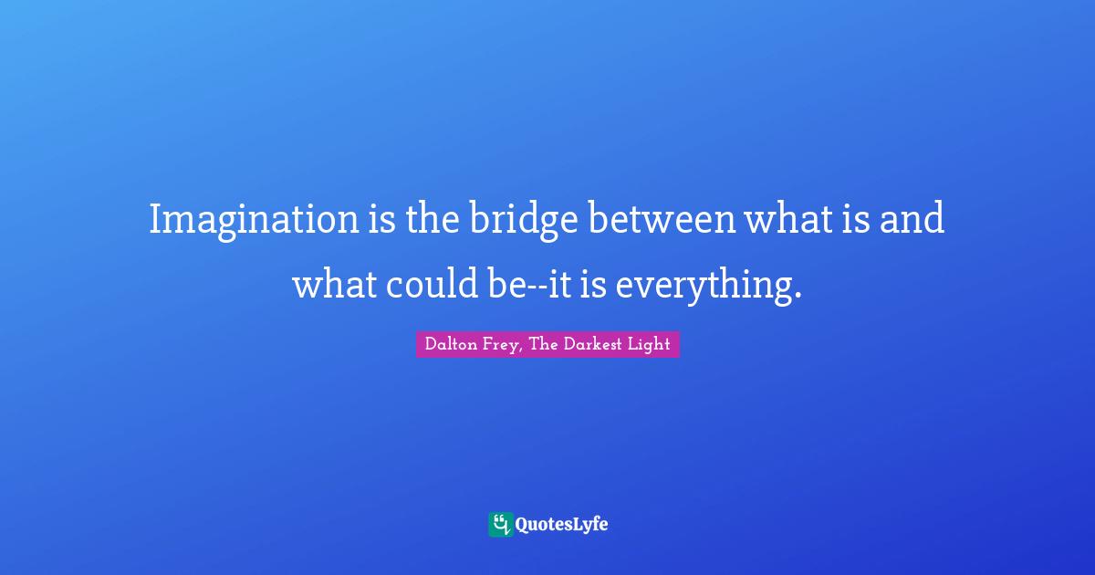 Imagination is the bridge between what is and what could be--it is everything.