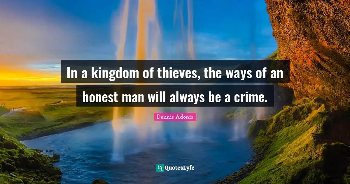 In a kingdom of thieves, the ways of an honest man will always be a crime.