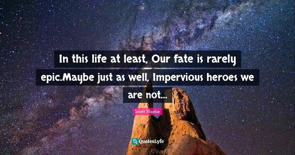 In this life at least, Our fate is rarely epic.Maybe just as well, Impervious heroes we are not…