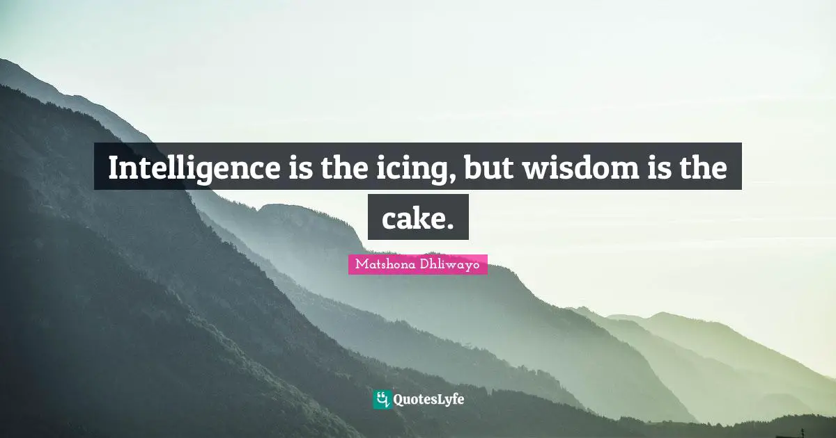 Intelligence is the icing, but wisdom is the cake.