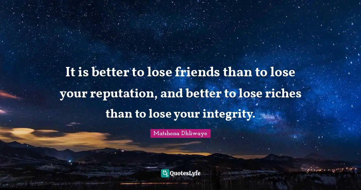 It is better to lose friends than to lose your reputation, and better to lose riches than to lose your integrity.