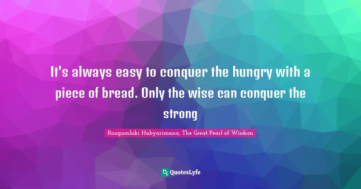 Bangambiki Habyarimana, The Great Pearl of Wisdom Quotes: It's always easy to conquer the hungry with a piece of bread. Only the wise can conquer the strong
