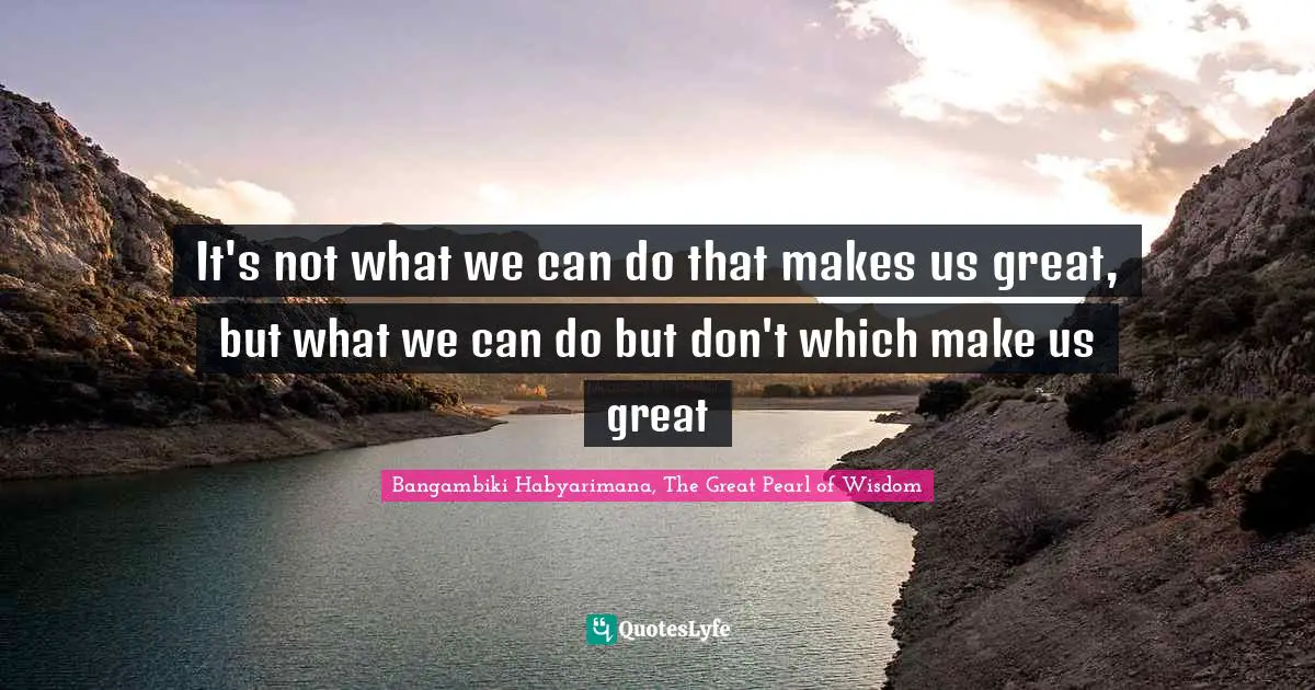 Bangambiki Habyarimana, The Great Pearl of Wisdom Quotes: It's not what we can do that makes us great, but what we can do but don't which make us great
