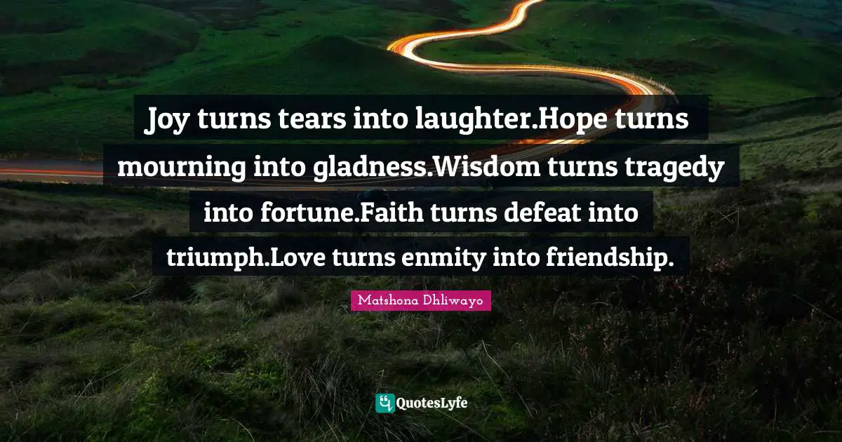 Joy turns tears into laughter.Hope turns mourning into gladness.Wisdom turns tragedy into fortune.Faith turns defeat into triumph.Love turns enmity into friendship.