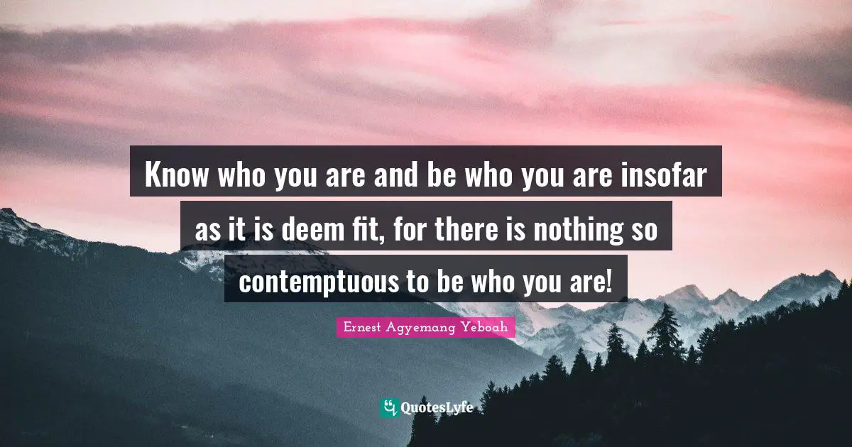 Know Who You Are Quotes: "Know who you are and be who you are insofar as it is deem fit, for there is nothing so contemptuous to be who you are!"