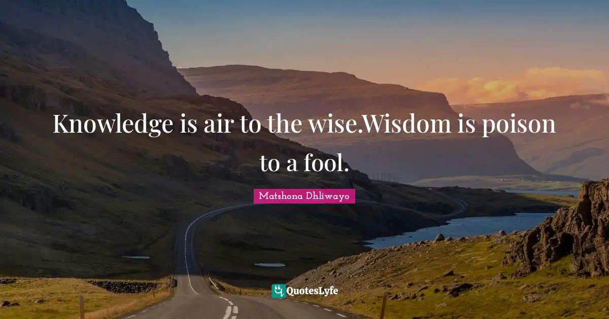 Knowledge is air to the wise.Wisdom is poison to a fool.