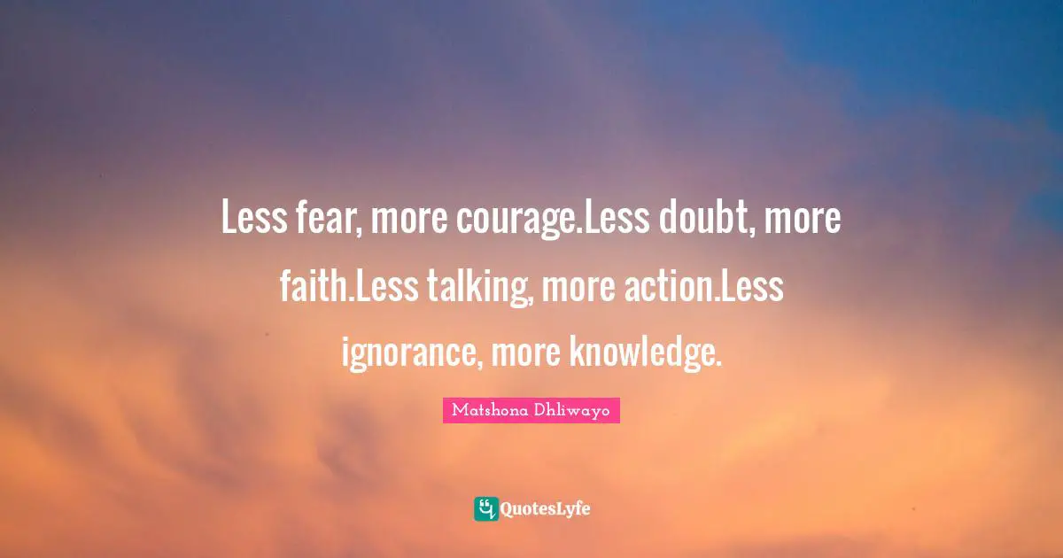 Less fear, more courage.Less doubt, more faith.Less talking, more action.Less ignorance, more knowledge.