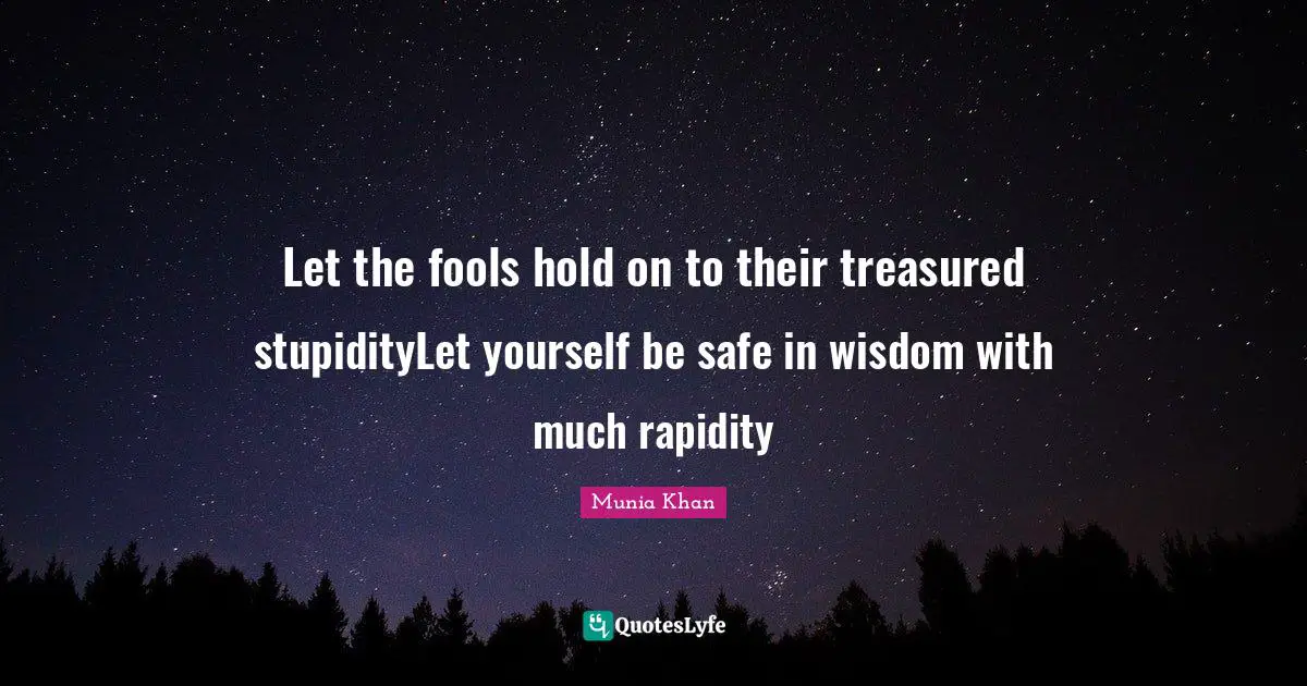 Let the fools hold on to their treasured stupidityLet yourself be safe in wisdom with much rapidity