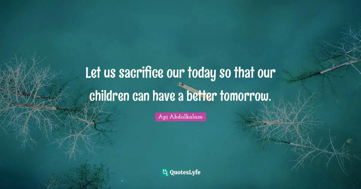 Inspirational Wisdom Quotes: "Let us sacrifice our today so that our children can have a better tomorrow."