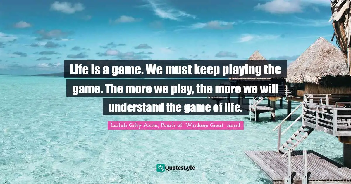 Inspiring On Life Quotes: "Life is a game. We must keep playing the game. The more we play, the more we will understand the game of life."