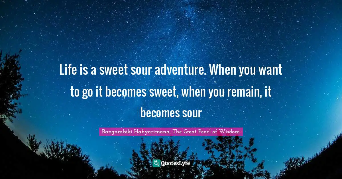 Bangambiki Habyarimana, The Great Pearl of Wisdom Quotes: Life is a sweet sour adventure. When you want to go it becomes sweet, when you remain, it becomes sour