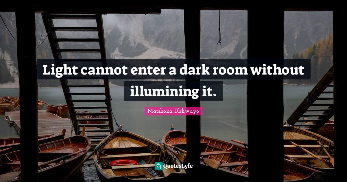 Light cannot enter a dark room without illumining it.... Quote by