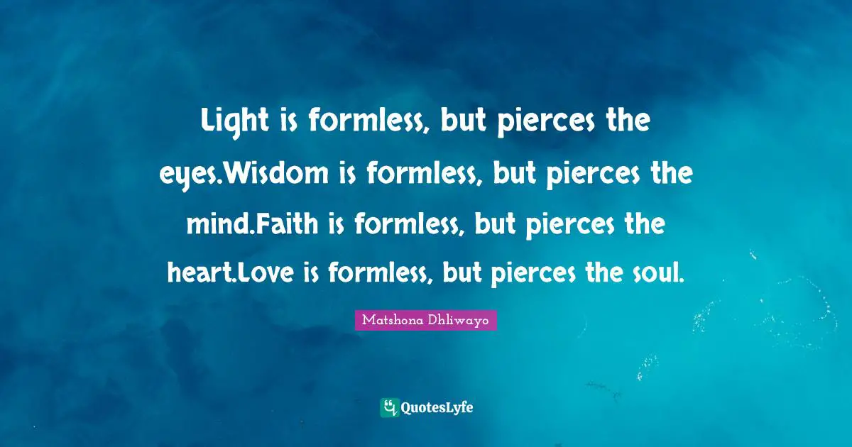 Light is formless, but pierces the eyes.Wisdom is formless, but pierces the mind.Faith is formless, but pierces the heart.Love is formless, but pierces the soul.