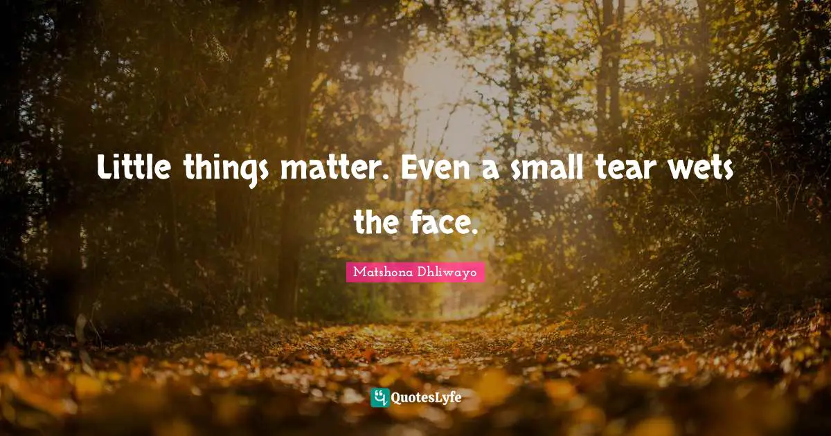 Little things matter. Even a small tear wets the face.