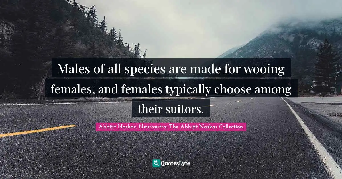 Males of all species are made for wooing females, and females typically choose among their suitors.