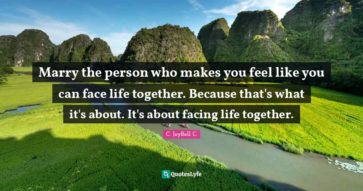 Marry the person who makes you feel like you can face life together. Because that's what it's about. It's about facing life together.