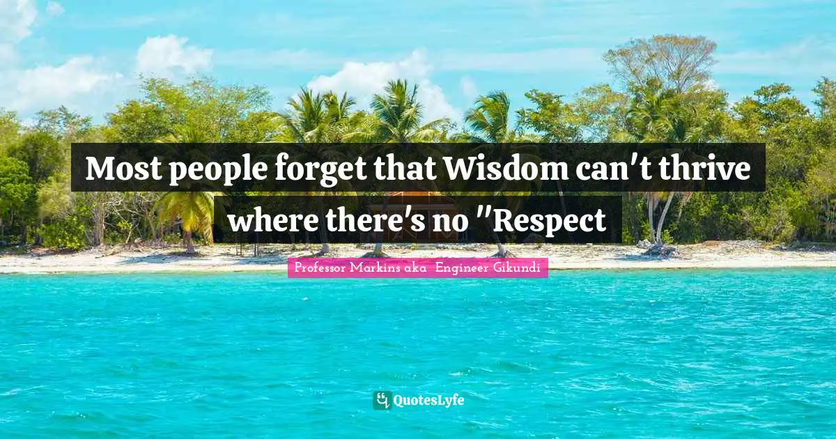 Most people forget that Wisdom can't thrive where there's no "Respect