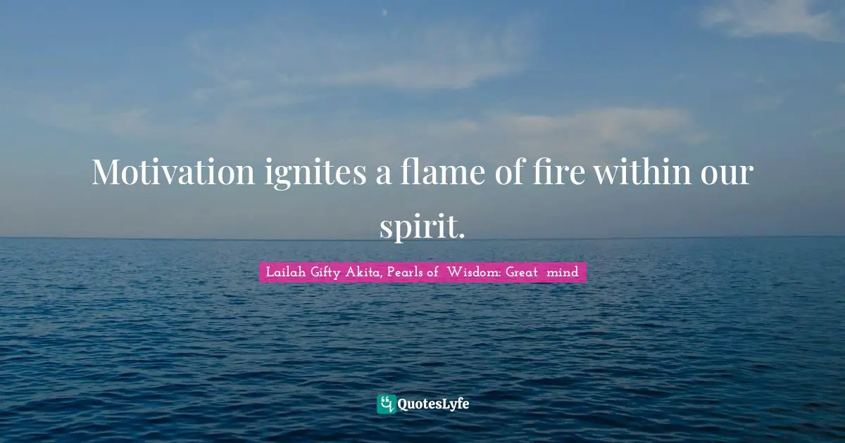 Motivation ignites a flame of fire within our spirit.